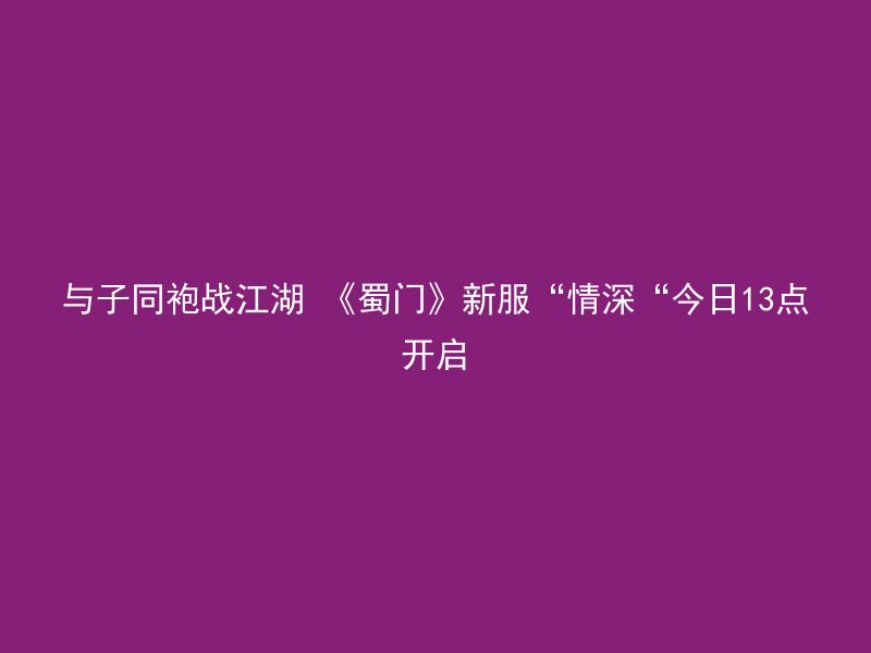 与子同袍战江湖 《蜀门》新服“情深“今日13点开启