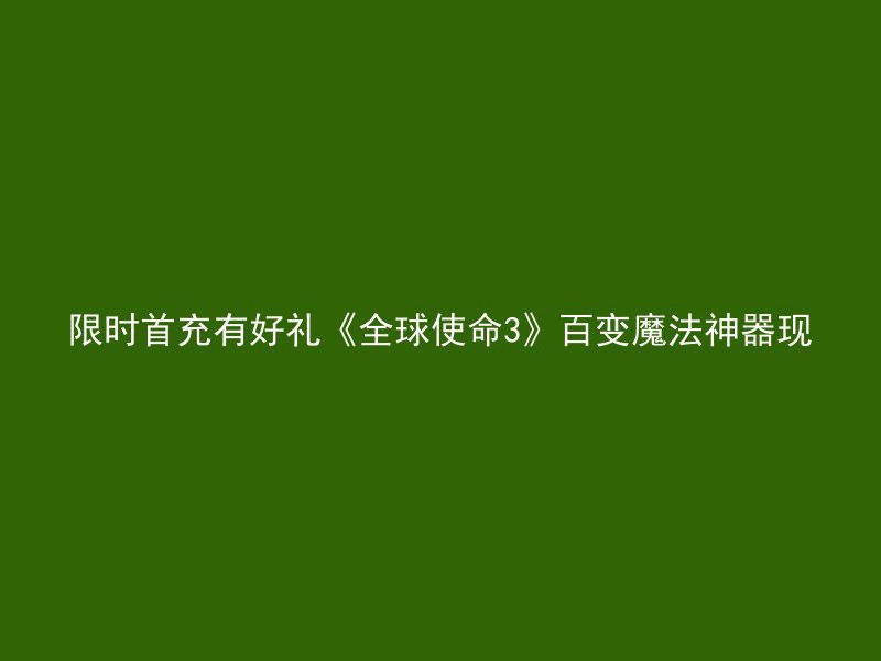 限时首充有好礼《全球使命3》百变魔法神器现