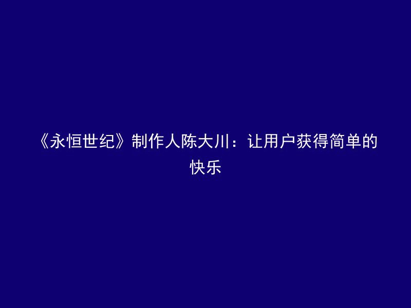 《永恒世纪》制作人陈大川：让用户获得简单的快乐