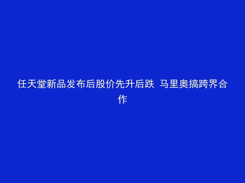 任天堂新品发布后股价先升后跌 马里奥搞跨界合作