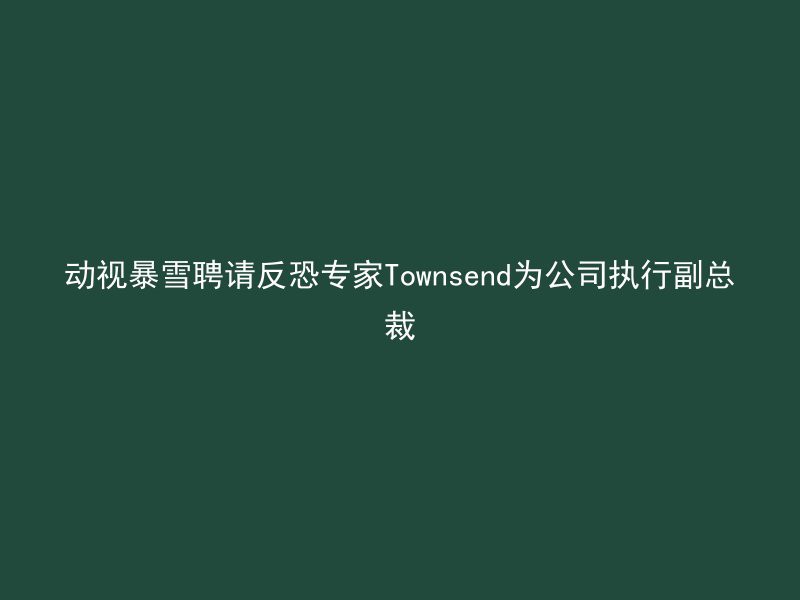 动视暴雪聘请反恐专家Townsend为公司执行副总裁