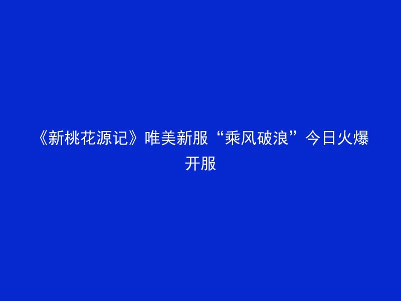 《新桃花源记》唯美新服“乘风破浪”今日火爆开服