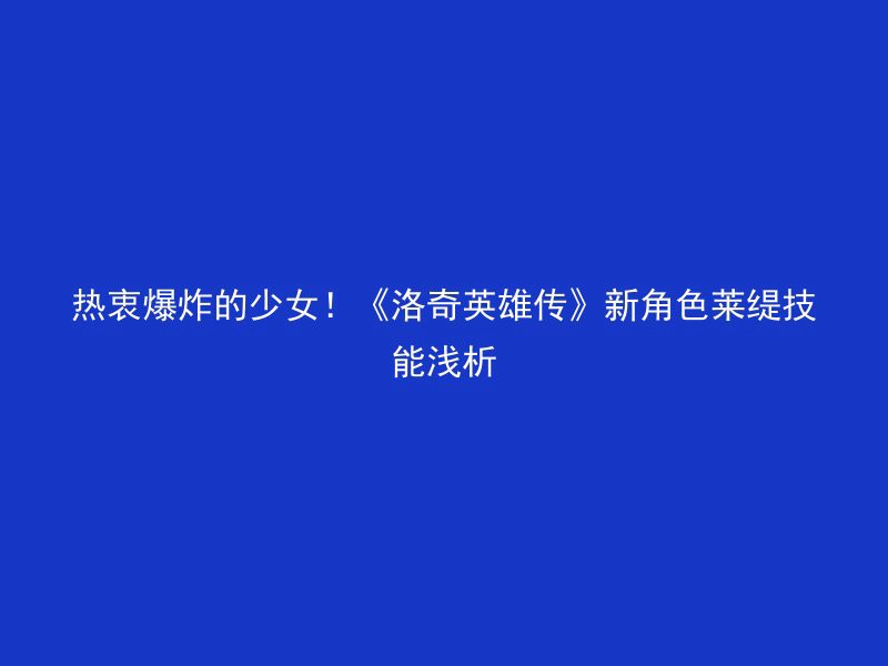 热衷爆炸的少女！《洛奇英雄传》新角色莱缇技能浅析