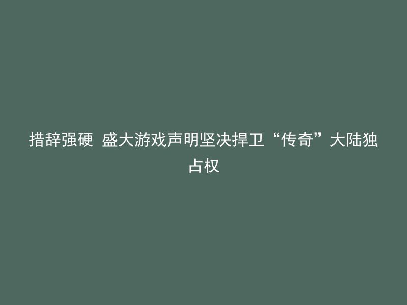 措辞强硬 盛大游戏声明坚决捍卫“传奇”大陆独占权