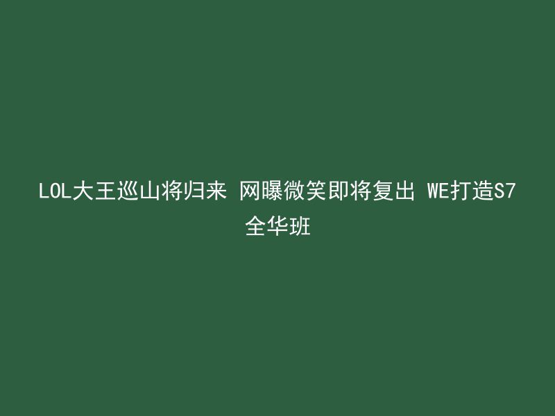 LOL大王巡山将归来 网曝微笑即将复出 WE打造S7全华班