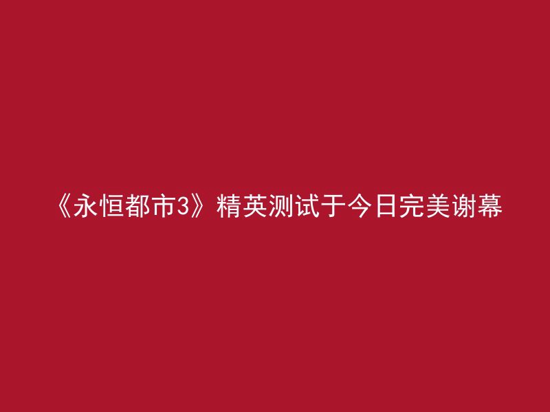 《永恒都市3》精英测试于今日完美谢幕