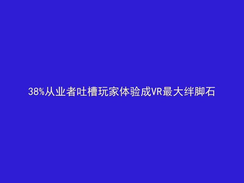 38%从业者吐槽玩家体验成VR最大绊脚石