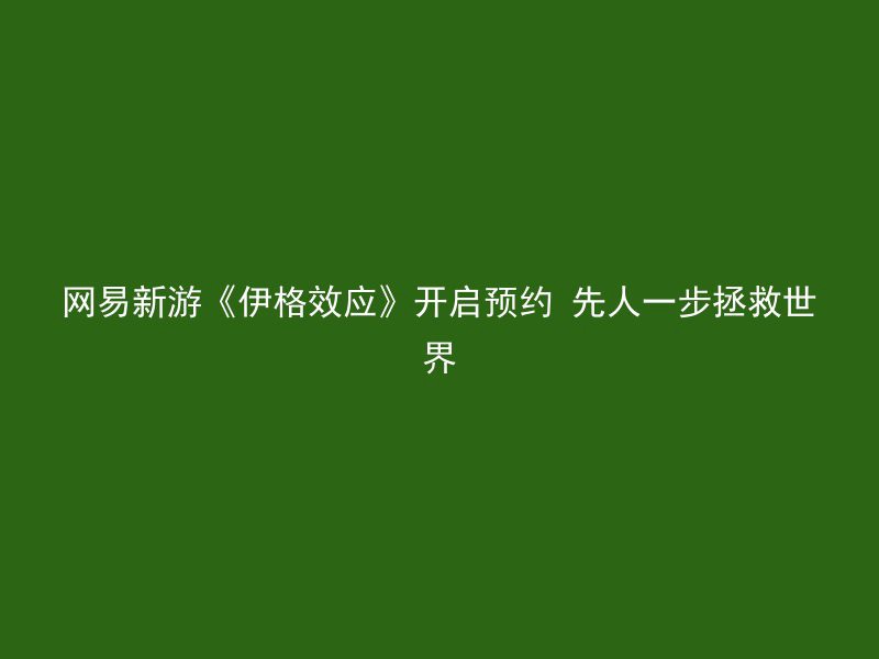 网易新游《伊格效应》开启预约 先人一步拯救世界