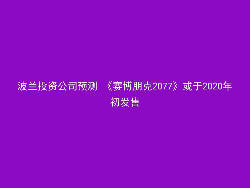 波兰投资公司预测 《赛博朋克2077》或于2020年初发售