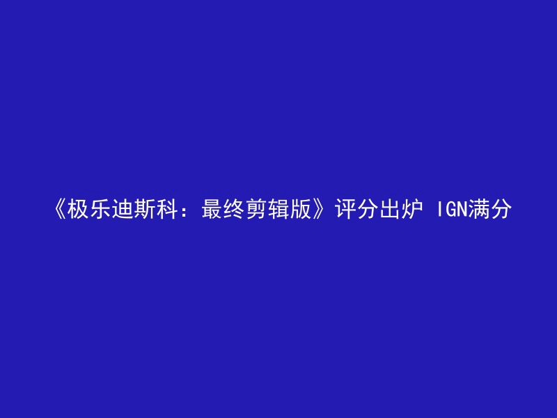 《极乐迪斯科：最终剪辑版》评分出炉 IGN满分