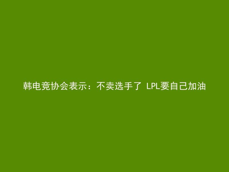 韩电竞协会表示：不卖选手了 LPL要自己加油