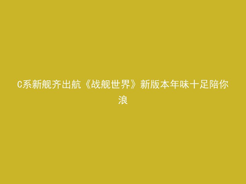 C系新舰齐出航《战舰世界》新版本年味十足陪你浪