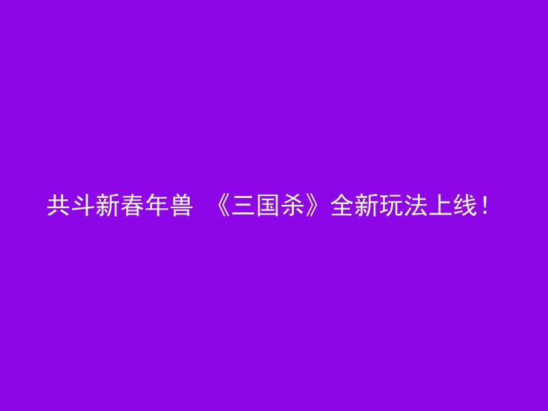 共斗新春年兽 《三国杀》全新玩法上线！