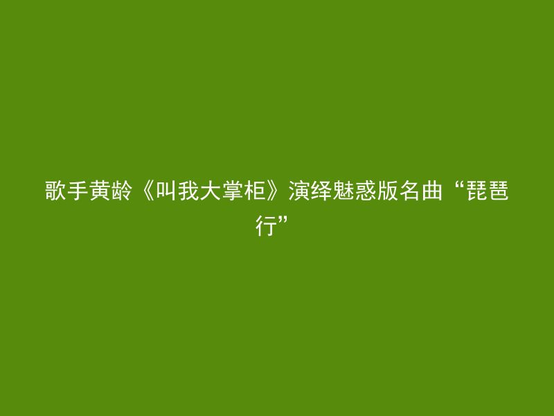 歌手黄龄《叫我大掌柜》演绎魅惑版名曲“琵琶行”