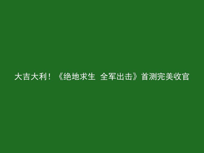 大吉大利！《绝地求生 全军出击》首测完美收官