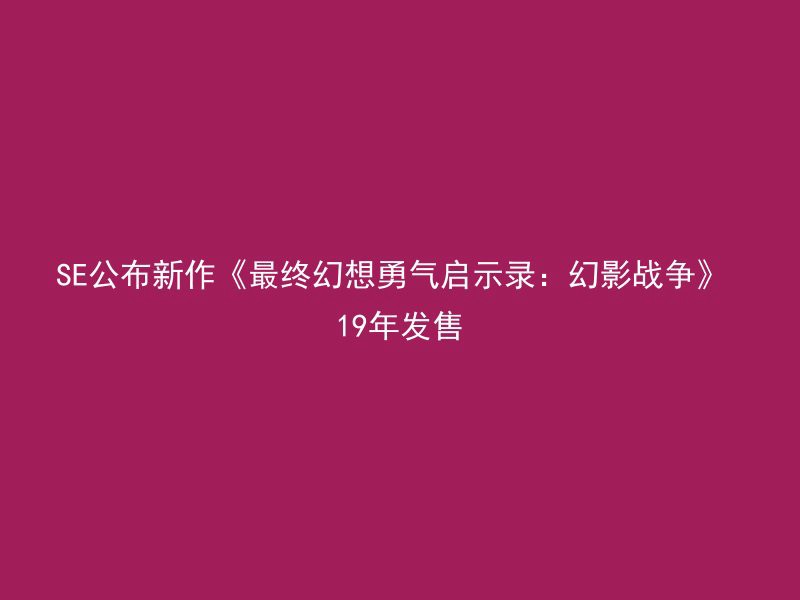 SE公布新作《最终幻想勇气启示录：幻影战争》 19年发售