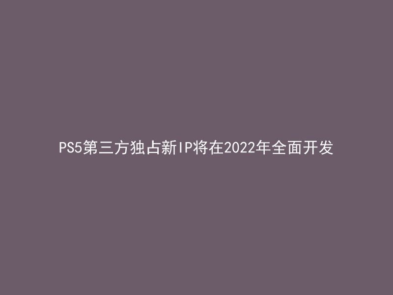 PS5第三方独占新IP将在2022年全面开发