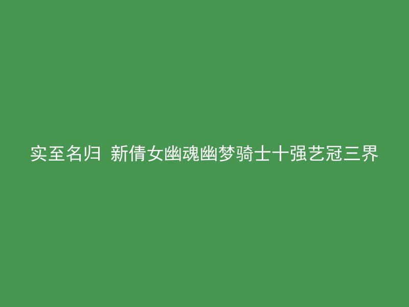 实至名归 新倩女幽魂幽梦骑士十强艺冠三界