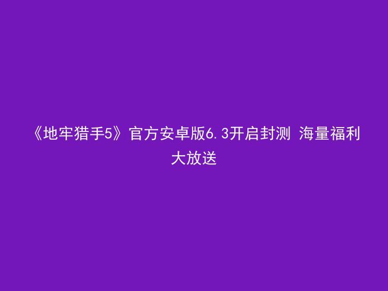 《地牢猎手5》官方安卓版6.3开启封测 海量福利大放送