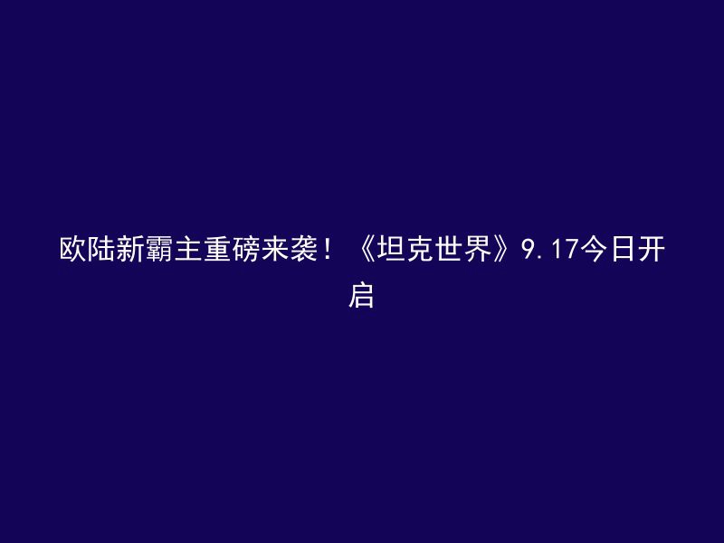 欧陆新霸主重磅来袭！《坦克世界》9.17今日开启