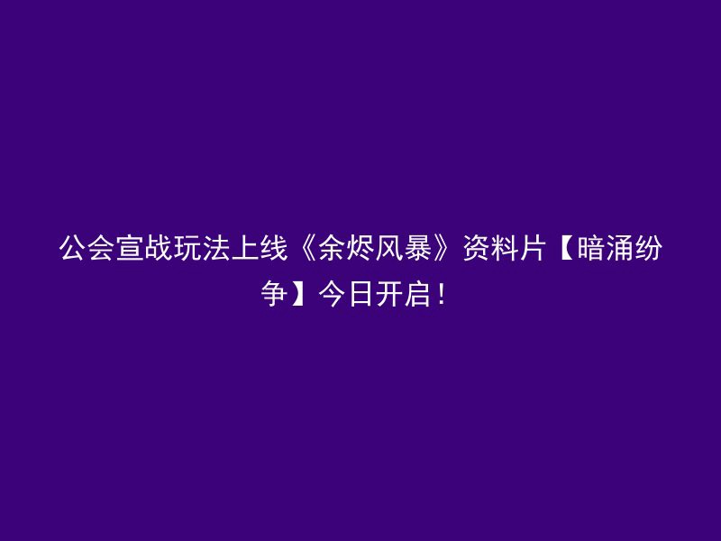 公会宣战玩法上线《余烬风暴》资料片【暗涌纷争】今日开启！