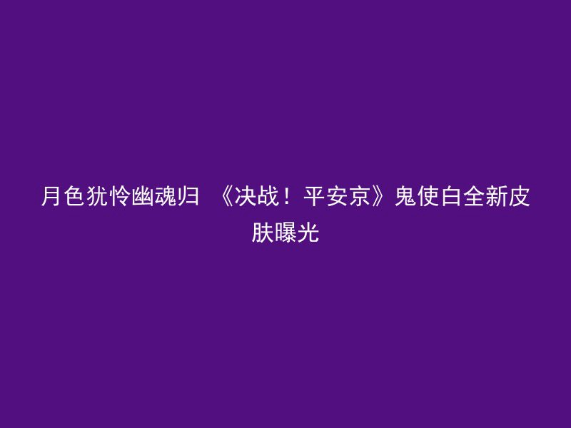 月色犹怜幽魂归 《决战！平安京》鬼使白全新皮肤曝光