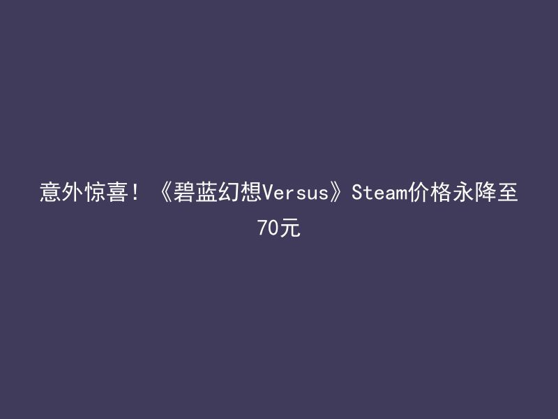 意外惊喜！《碧蓝幻想Versus》Steam价格永降至70元