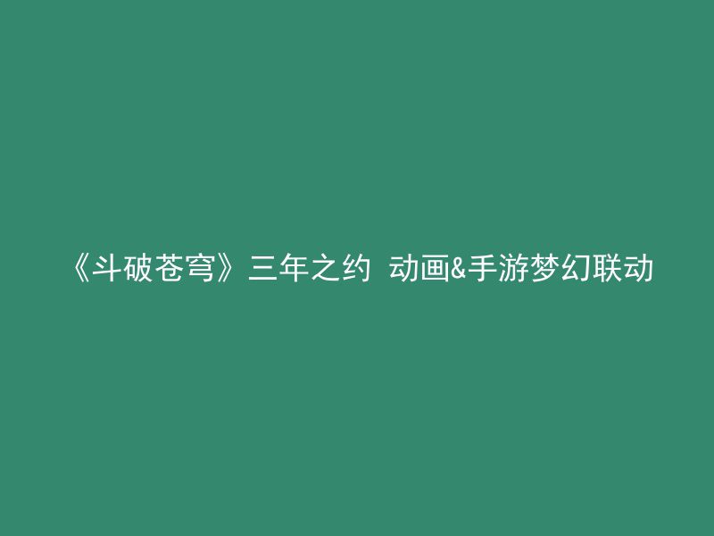 《斗破苍穹》三年之约 动画&手游梦幻联动