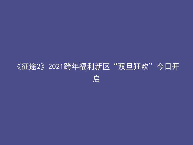 《征途2》2021跨年福利新区“双旦狂欢”今日开启