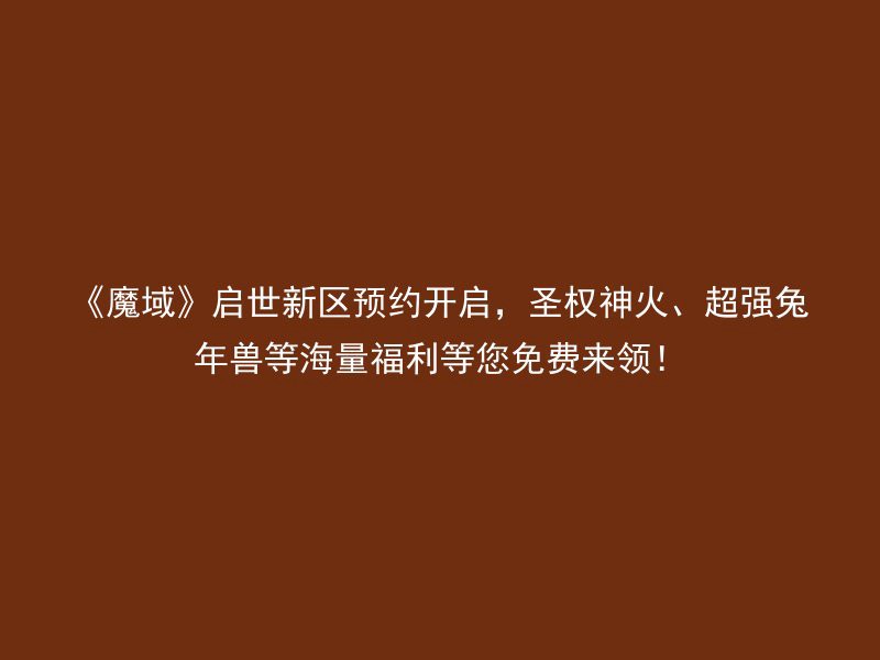 《魔域》启世新区预约开启，圣权神火、超强兔年兽等海量福利等您免费来领！