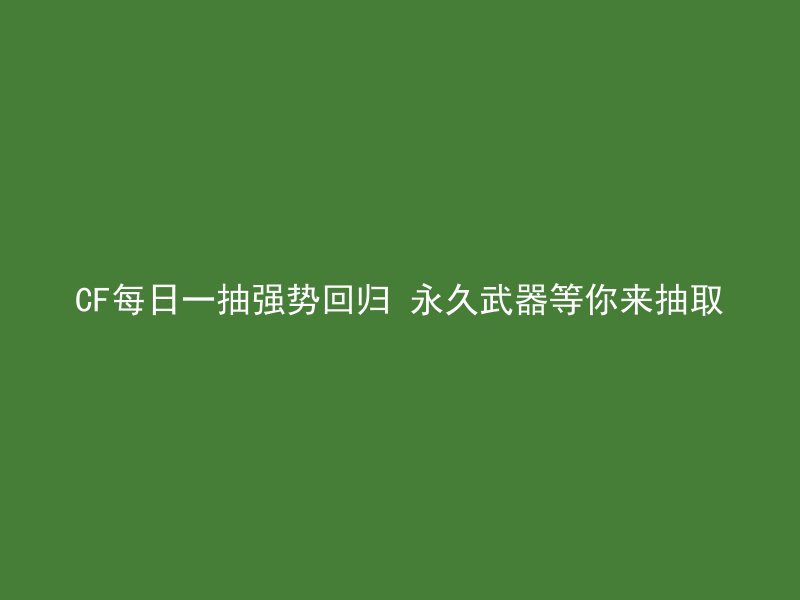 CF每日一抽强势回归 永久武器等你来抽取