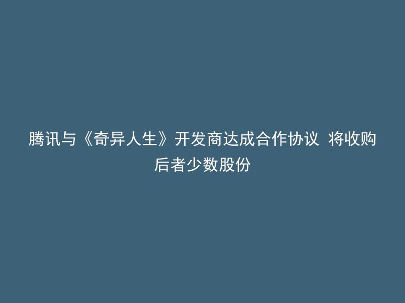 腾讯与《奇异人生》开发商达成合作协议 将收购后者少数股份