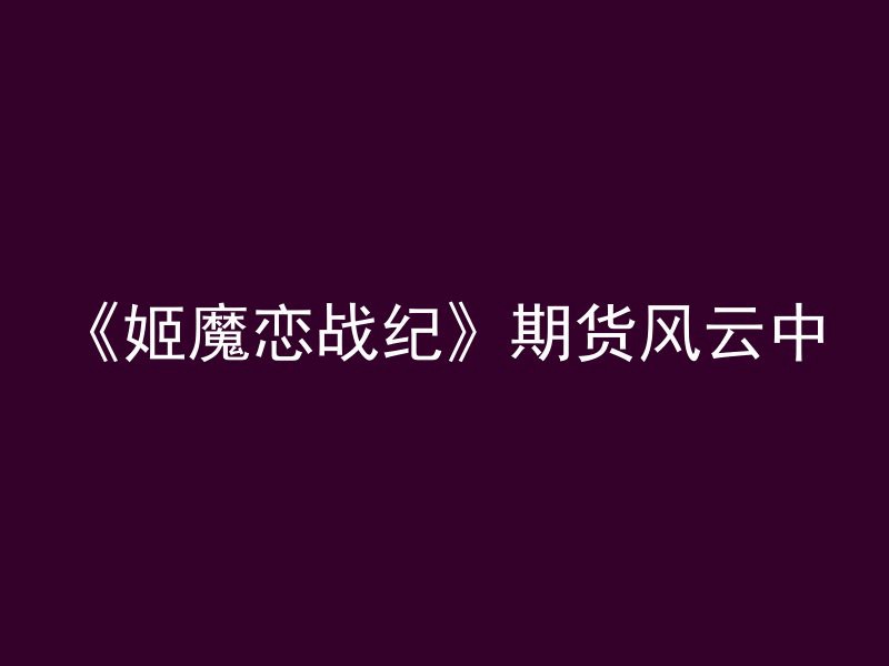 《姬魔恋战纪》期货风云中