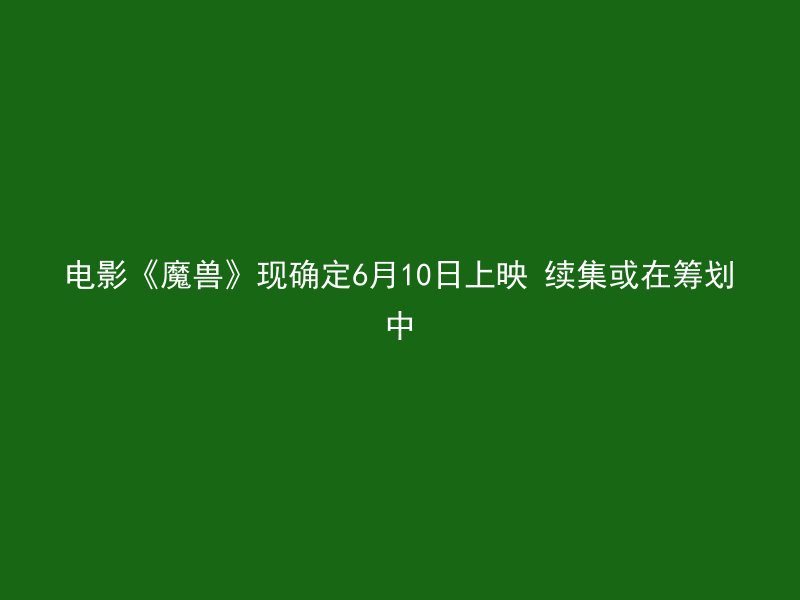 电影《魔兽》现确定6月10日上映 续集或在筹划中