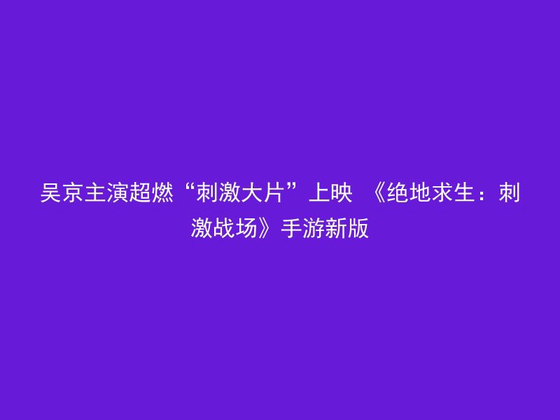 吴京主演超燃“刺激大片”上映 《绝地求生：刺激战场》手游新版