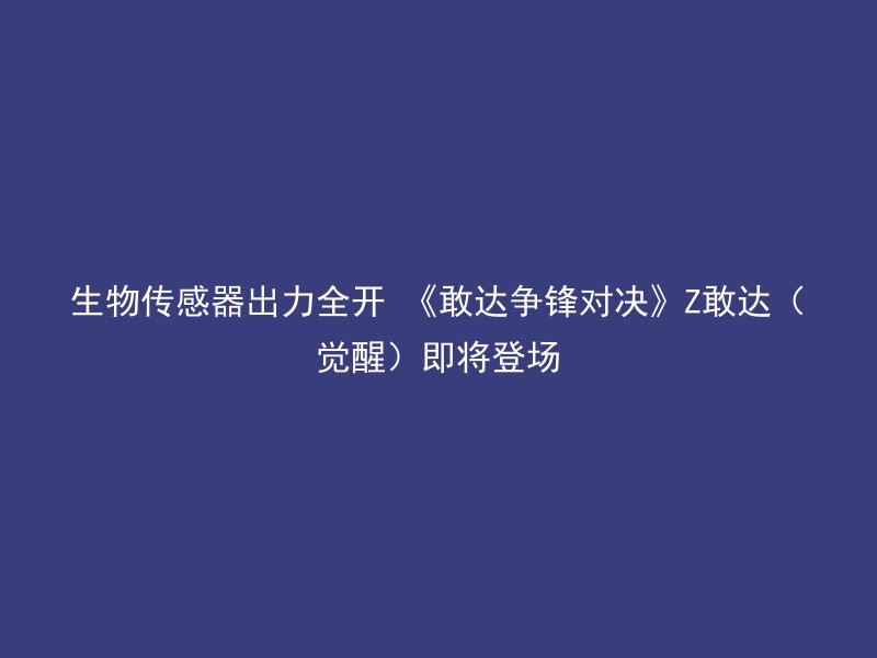 生物传感器出力全开 《敢达争锋对决》Z敢达（觉醒）即将登场