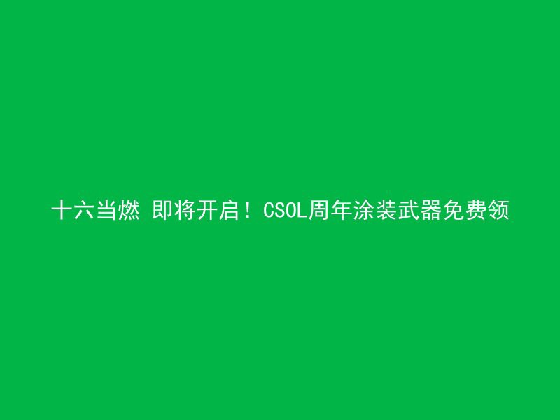 十六当燃 即将开启！CSOL周年涂装武器免费领