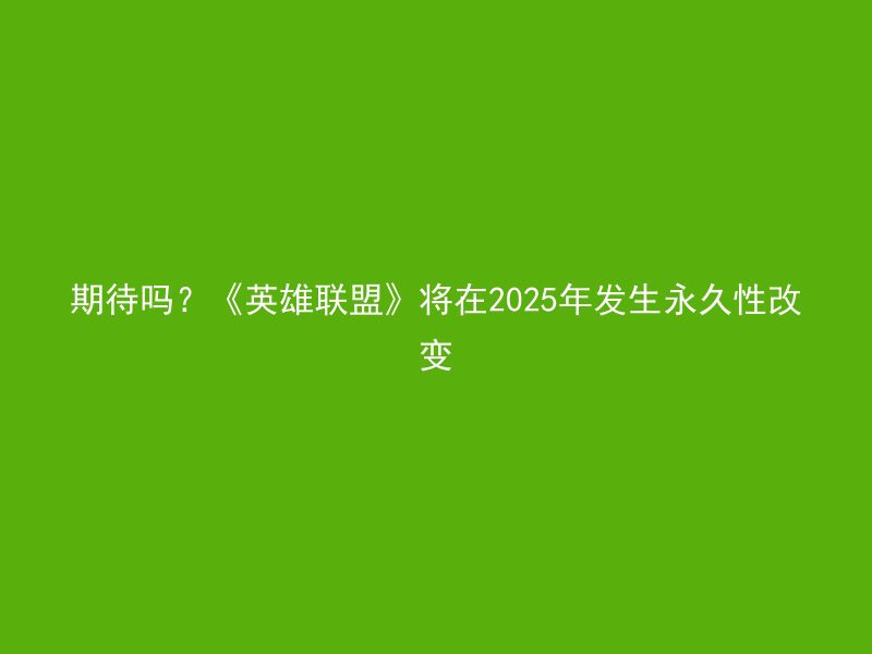 期待吗？《英雄联盟》将在2025年发生永久性改变