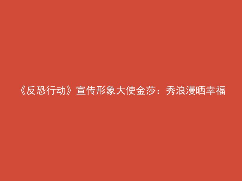 《反恐行动》宣传形象大使金莎：秀浪漫晒幸福