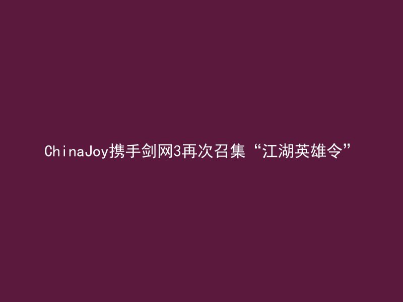 ChinaJoy携手剑网3再次召集“江湖英雄令”