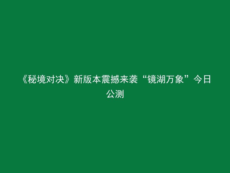 《秘境对决》新版本震撼来袭“镜湖万象”今日公测