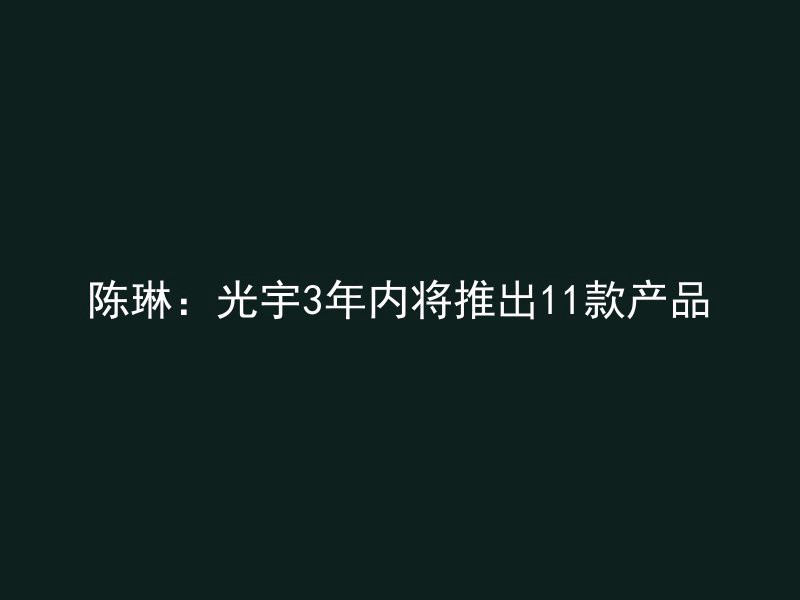 陈琳：光宇3年内将推出11款产品