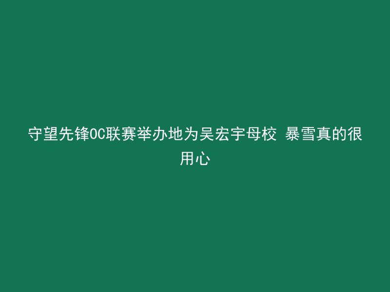 守望先锋OC联赛举办地为吴宏宇母校 暴雪真的很用心