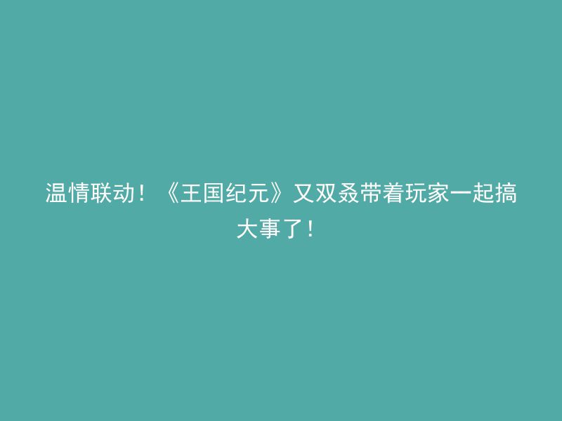 温情联动！《王国纪元》又双叒带着玩家一起搞大事了！