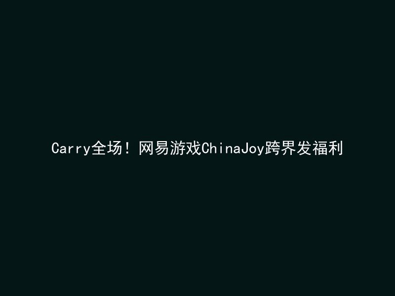 Carry全场！网易游戏ChinaJoy跨界发福利