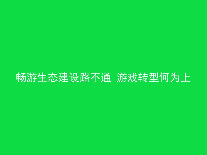 畅游生态建设路不通 游戏转型何为上