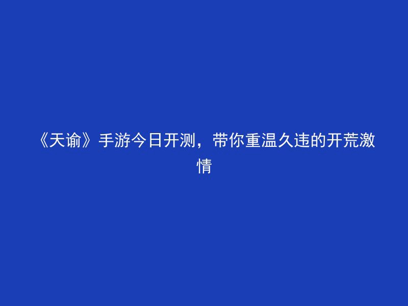 《天谕》手游今日开测，带你重温久违的开荒激情