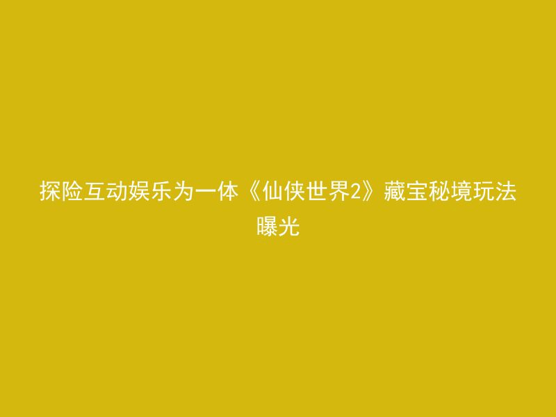 探险互动娱乐为一体《仙侠世界2》藏宝秘境玩法曝光