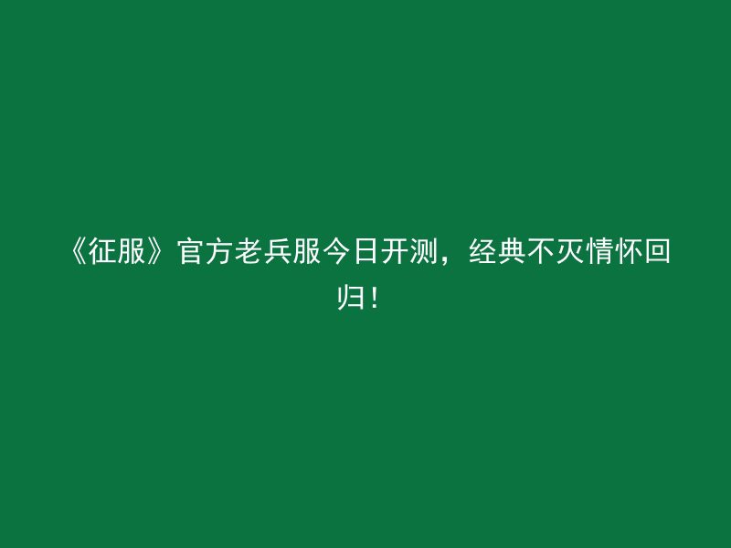 《征服》官方老兵服今日开测，经典不灭情怀回归！