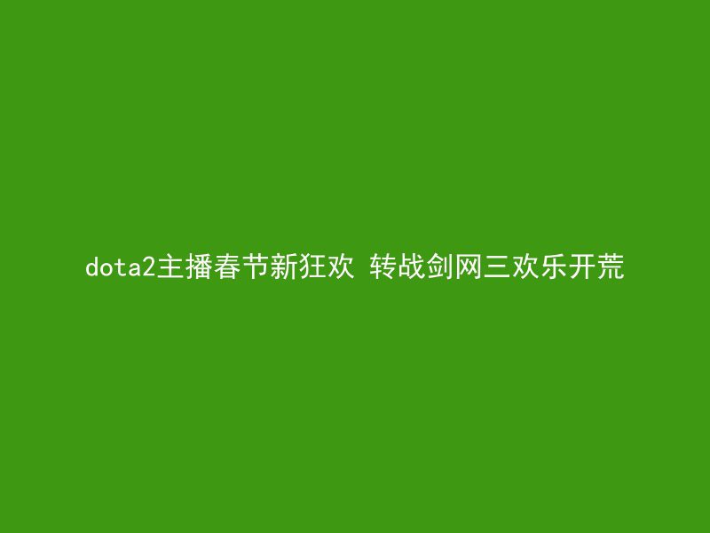 dota2主播春节新狂欢 转战剑网三欢乐开荒